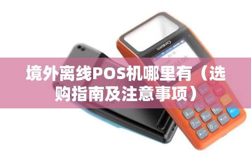 境外离线POS机哪里有（选购指南及注意事项）