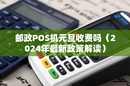 邮政POS机元旦收费吗（2024年最新政策解读）