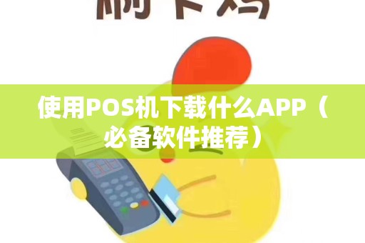 使用POS机下载什么APP（必备软件推荐）
