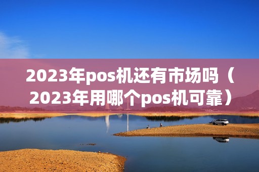2023年pos机还有市场吗（2023年用哪个pos机可靠）