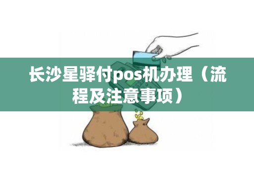 长沙星驿付pos机办理（流程及注意事项）
