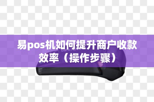 易pos机如何提升商户收款效率（操作步骤）
