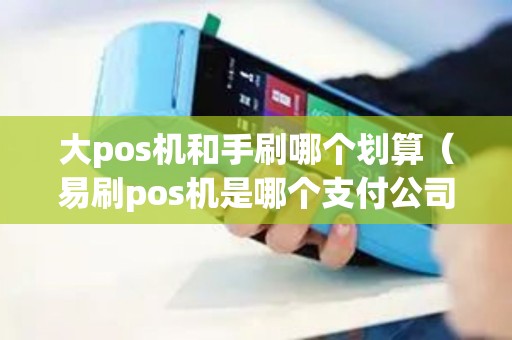 大pos机和手刷哪个划算（易刷pos机是哪个支付公司的）