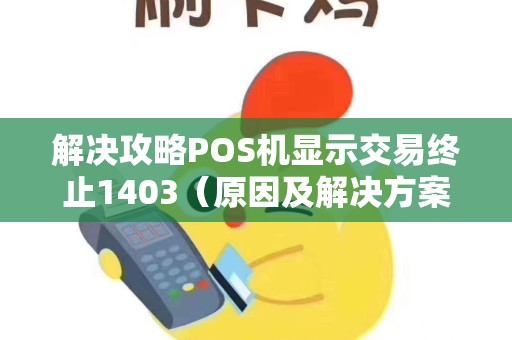 解决攻略POS机显示交易终止1403（原因及解决方案）