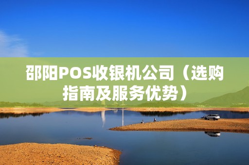 邵阳POS收银机公司（选购指南及服务优势）
