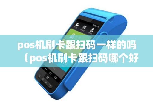 pos机刷卡跟扫码一样的吗（pos机刷卡跟扫码哪个好用）