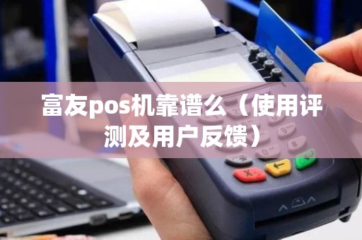 富友pos机靠谱么（使用评测及用户反馈）