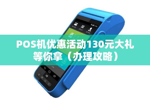 POS机优惠活动130元大礼等你拿（办理攻略）