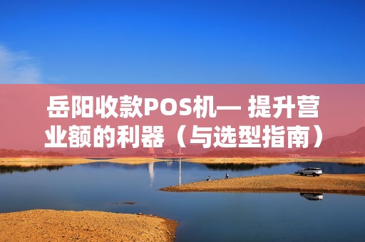 岳阳收款POS机— 提升营业额的利器（与选型指南）