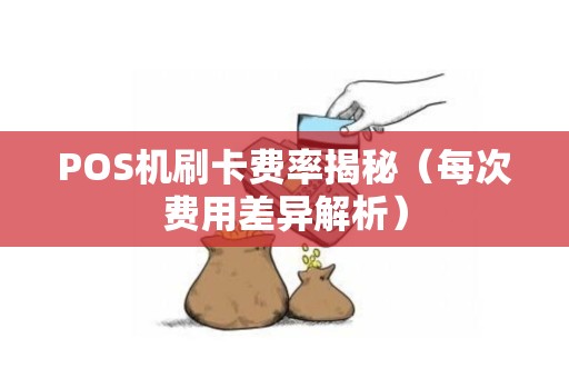 POS机刷卡费率揭秘（每次费用差异解析）