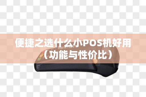 便捷之选什么小POS机好用（功能与性价比）