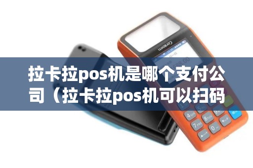 拉卡拉pos机是哪个支付公司（拉卡拉pos机可以扫码支付吗）