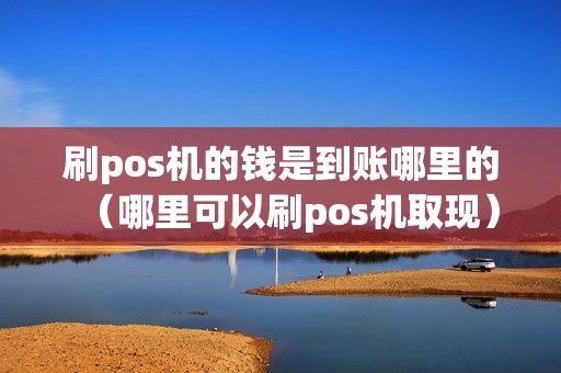 刷pos机的钱是到账哪里的（哪里可以刷pos机取现）