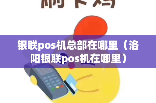 银联pos机总部在哪里（洛阳银联pos机在哪里）