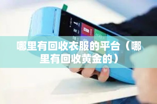 哪里有回收衣服的平台（哪里有回收黄金的）
