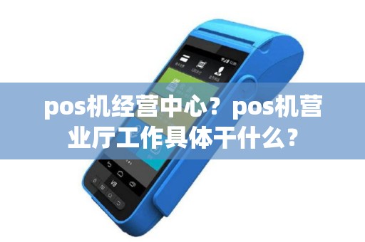 pos机经营中心？pos机营业厅工作具体干什么？