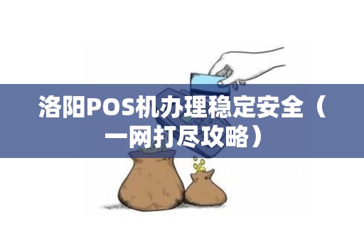 洛阳POS机办理稳定安全（一网打尽攻略）