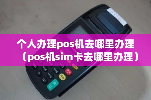 个人办理pos机去哪里办理（pos机sim卡去哪里办理）