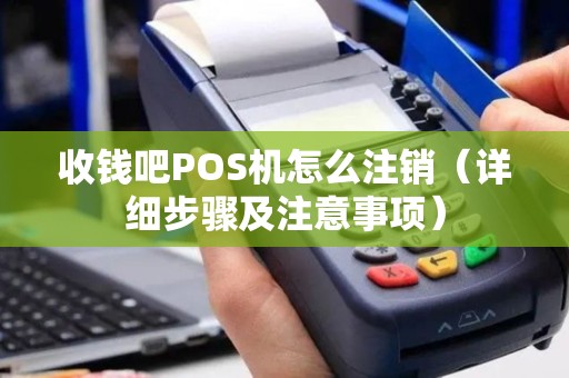 收钱吧POS机怎么注销（详细步骤及注意事项）