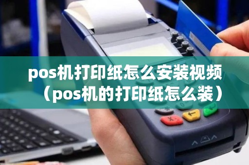 pos机打印纸怎么安装视频（pos机的打印纸怎么装）