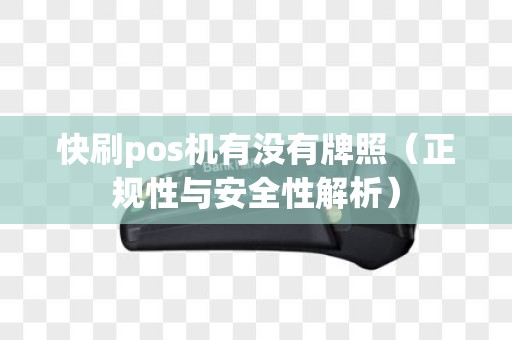 快刷pos机有没有牌照（正规性与安全性解析）