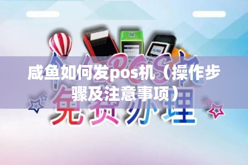 咸鱼如何发pos机（操作步骤及注意事项）