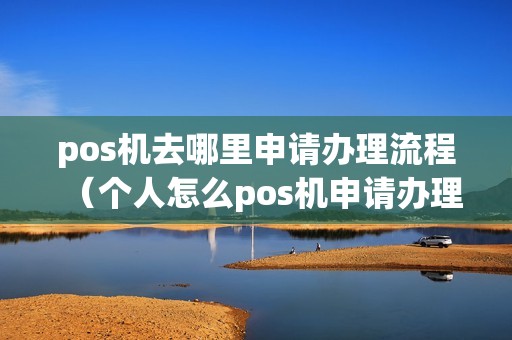 pos机去哪里申请办理流程（个人怎么pos机申请办理流程）