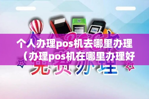 个人办理pos机去哪里办理（办理pos机在哪里办理好）