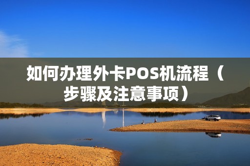 如何办理外卡POS机流程（步骤及注意事项）