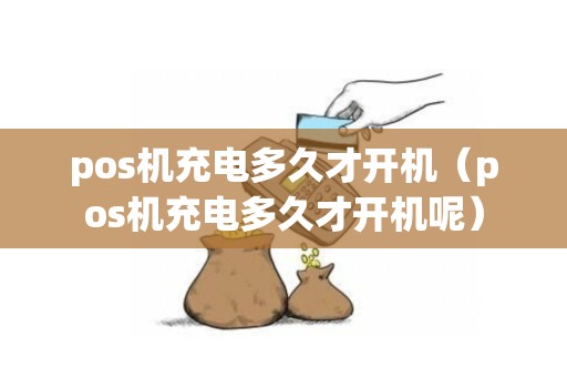 pos机充电多久才开机（pos机充电多久才开机呢）
