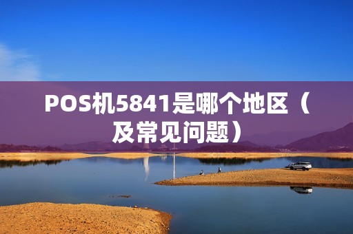 POS机5841是哪个地区（及常见问题）