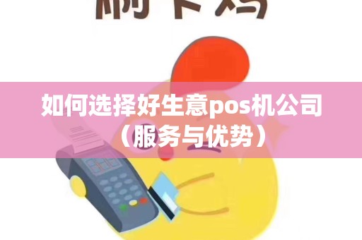 如何选择好生意pos机公司（服务与优势）