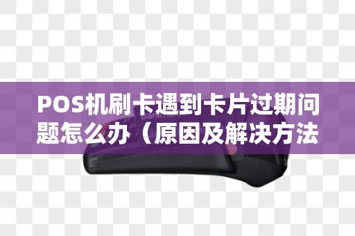 POS机刷卡遇到卡片过期问题怎么办（原因及解决方法）