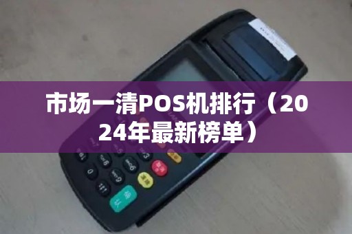 市场一清POS机排行（2024年最新榜单）