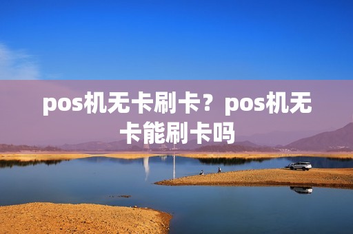 pos机无卡刷卡？pos机无卡能刷卡吗