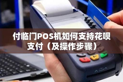 付临门POS机如何支持花呗支付（及操作步骤）