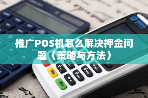 推广POS机怎么解决押金问题（策略与方法）
