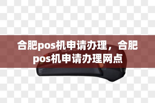 合肥pos机申请办理，合肥pos机申请办理网点