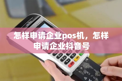 怎样申请企业pos机，怎样申请企业抖音号