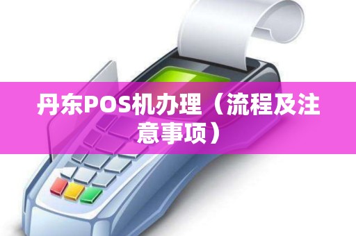 丹东POS机办理（流程及注意事项）