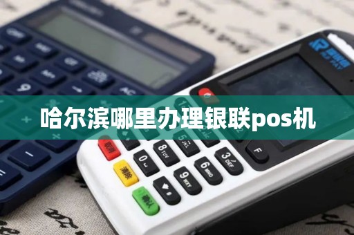 哈尔滨哪里办理银联pos机