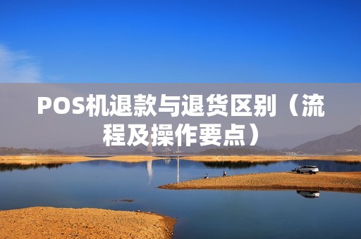 POS机退款与退货区别（流程及操作要点）