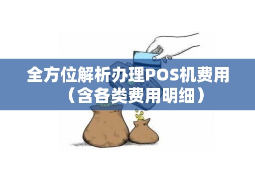 全方位解析办理POS机费用（含各类费用明细）