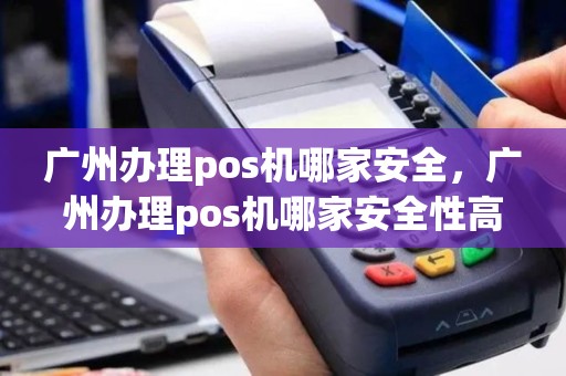 广州办理pos机哪家安全，广州办理pos机哪家安全性高