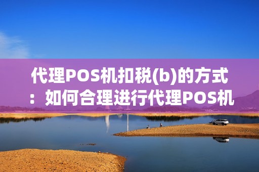 代理POS机扣税(b)的方式：如何合理进行代理POS机扣税