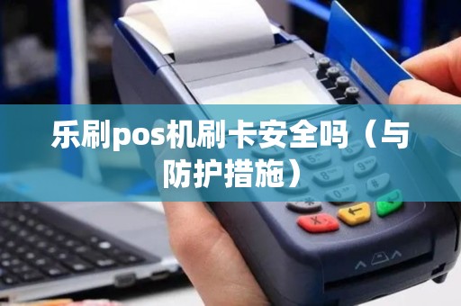乐刷pos机刷卡安全吗（与防护措施）