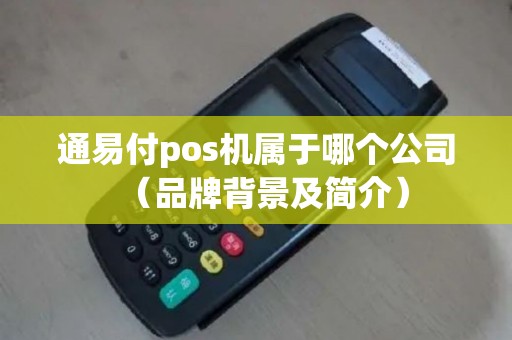 通易付pos机属于哪个公司（品牌背景及简介）