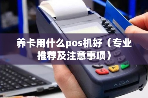 养卡用什么pos机好（专业推荐及注意事项）