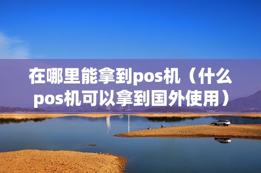 在哪里能拿到pos机（什么pos机可以拿到国外使用）