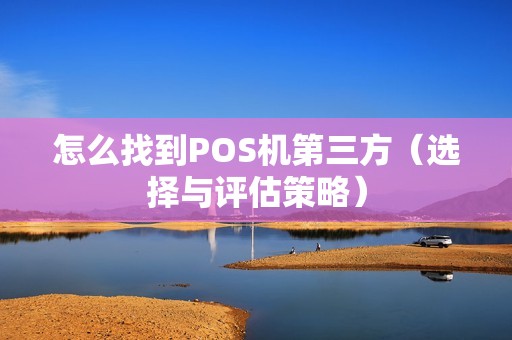 怎么找到POS机第三方（选择与评估策略）